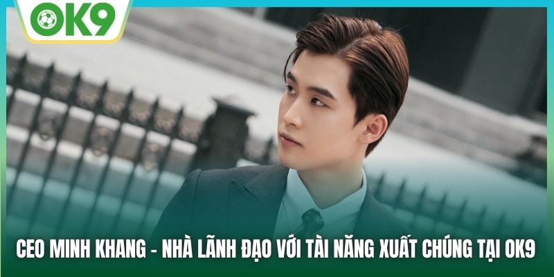 CEO OK9 - Minh Khang - nhà lãnh đạo với tài năng xuất chúng